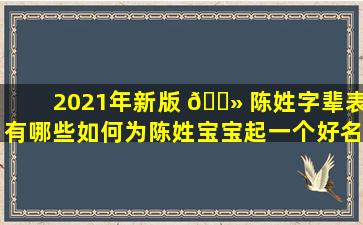 2021年新版 🌻 陈姓字辈表有哪些如何为陈姓宝宝起一个好名字